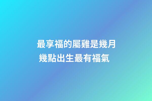 最享福的屬雞是幾月 幾點出生最有福氣